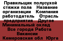 Правильщик полусухой стяжки пола › Название организации ­ Компания-работодатель › Отрасль предприятия ­ Другое › Минимальный оклад ­ 1 - Все города Работа » Вакансии   . Кемеровская обл.,Юрга г.